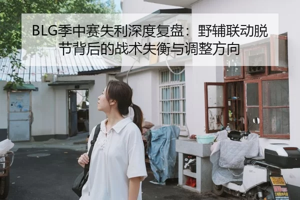 BLG季中赛失利深度复盘：野辅联动脱节背后的战术失衡与调整方向