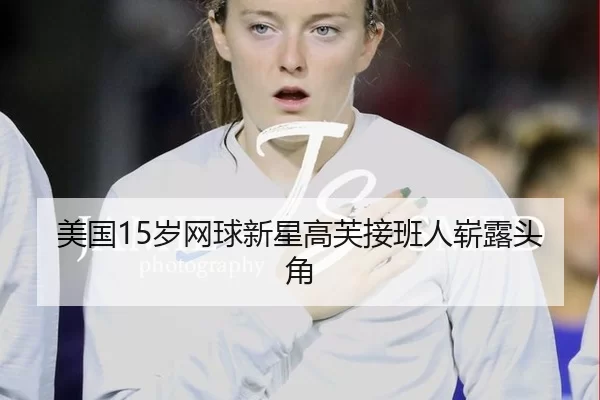 美国15岁网球新星高芙接班人崭露头角