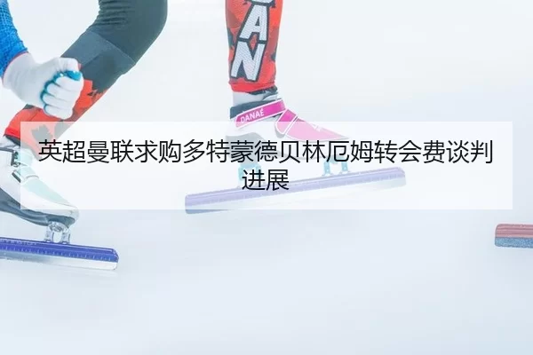 英超曼联求购多特蒙德贝林厄姆转会费谈判进展