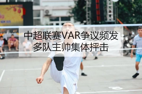 中超联赛VAR争议频发 多队主帅集体抨击