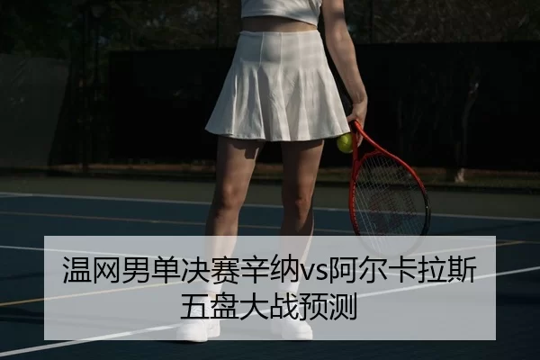 温网男单决赛辛纳vs阿尔卡拉斯五盘大战预测