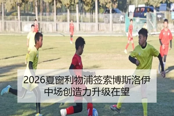 2026夏窗利物浦签索博斯洛伊 中场创造力升级在望