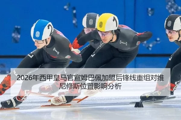2026年西甲皇马官宣姆巴佩加盟后锋线重组对维尼修斯位置影响分析